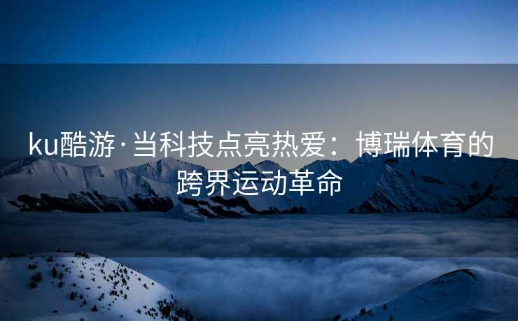 ku酷游·当科技点亮热爱：博瑞体育的跨界运动革命