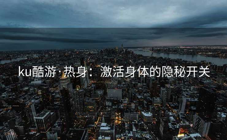 ku酷游·热身：激活身体的隐秘开关