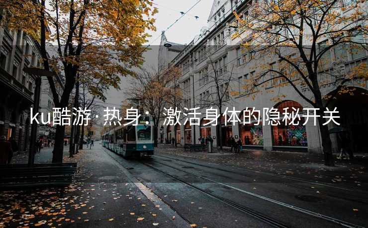 ku酷游·热身：激活身体的隐秘开关