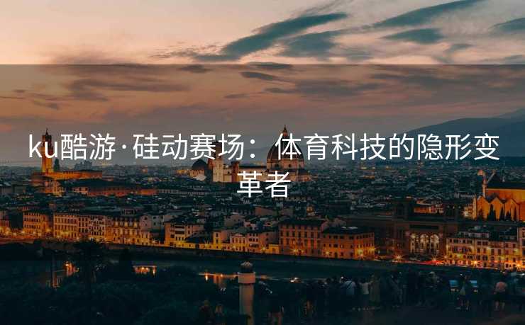 ku酷游·硅动赛场：体育科技的隐形变革者