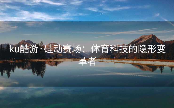 ku酷游·硅动赛场：体育科技的隐形变革者