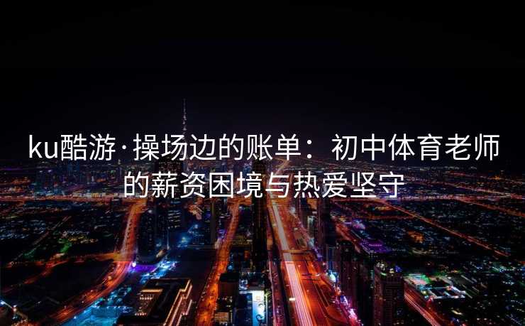 ku酷游·操场边的账单：初中体育老师的薪资困境与热爱坚守