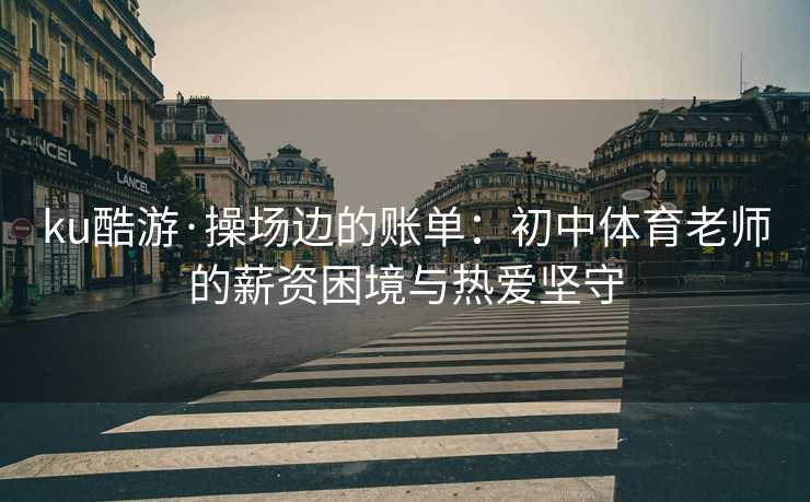 ku酷游·操场边的账单：初中体育老师的薪资困境与热爱坚守