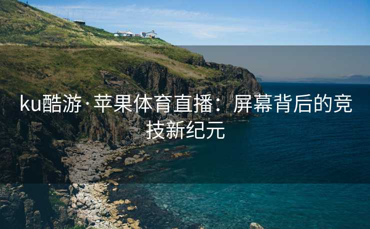 ku酷游·苹果体育直播：屏幕背后的竞技新纪元