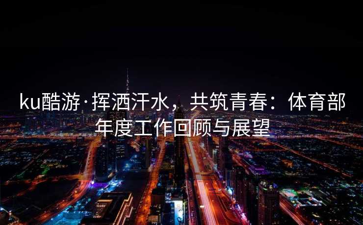 ku酷游·挥洒汗水，共筑青春：体育部年度工作回顾与展望