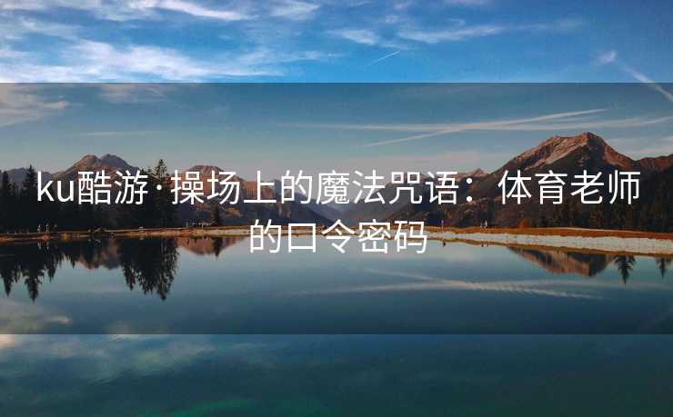 ku酷游·操场上的魔法咒语：体育老师的口令密码