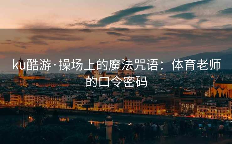 ku酷游·操场上的魔法咒语：体育老师的口令密码