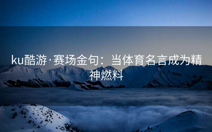 ku酷游·赛场金句：当体育名言成为精神燃料