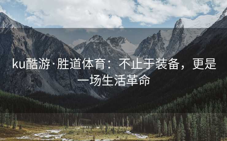 ku酷游·胜道体育：不止于装备，更是一场生活革命