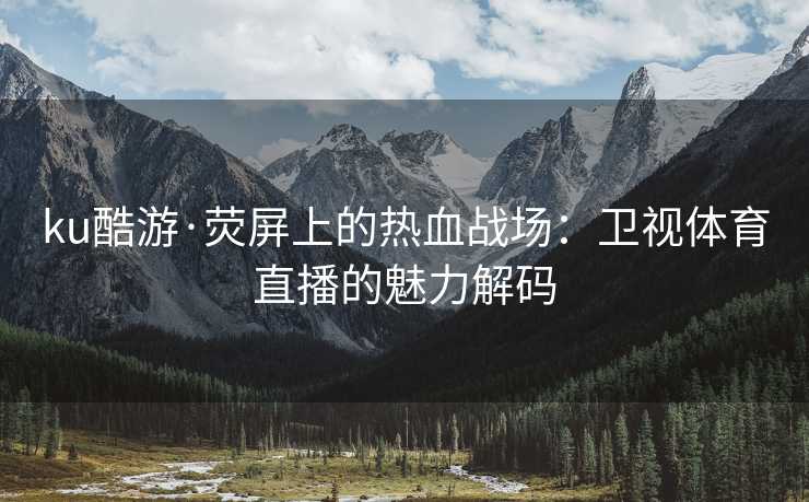 ku酷游·荧屏上的热血战场：卫视体育直播的魅力解码