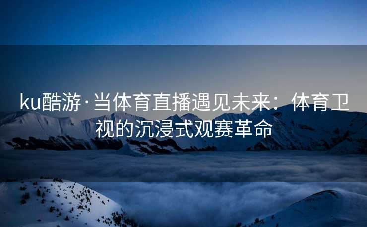 ku酷游·当体育直播遇见未来：体育卫视的沉浸式观赛革命
