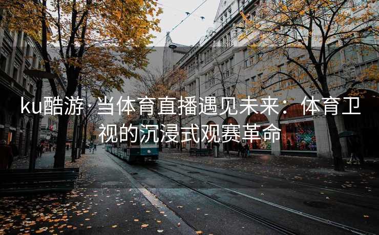 ku酷游·当体育直播遇见未来：体育卫视的沉浸式观赛革命