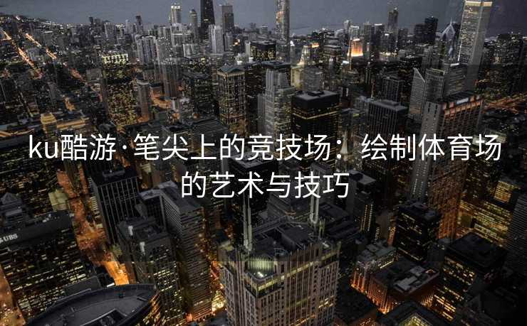 ku酷游·笔尖上的竞技场：绘制体育场的艺术与技巧