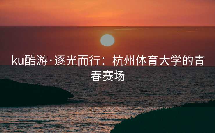 ku酷游·逐光而行：杭州体育大学的青春赛场