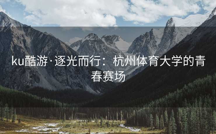 ku酷游·逐光而行：杭州体育大学的青春赛场