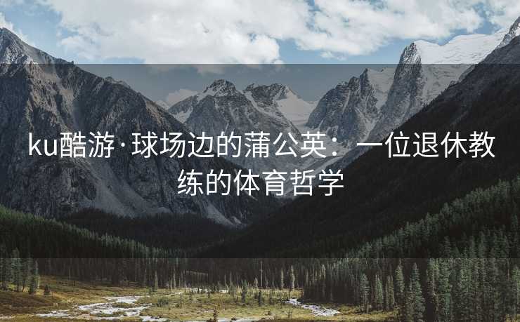 ku酷游·球场边的蒲公英：一位退休教练的体育哲学