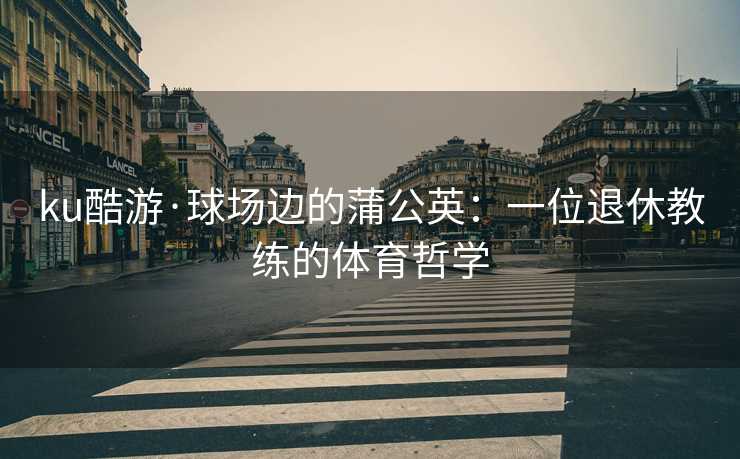 ku酷游·球场边的蒲公英：一位退休教练的体育哲学