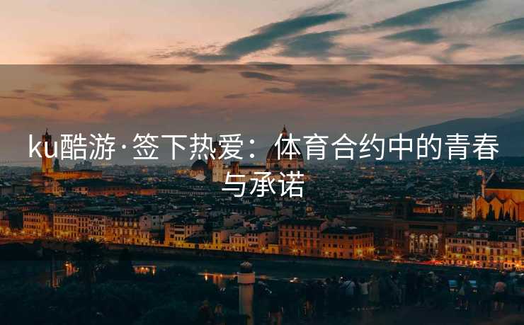 ku酷游·签下热爱：体育合约中的青春与承诺
