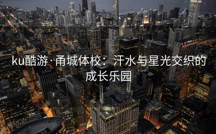 ku酷游·甬城体校：汗水与星光交织的成长乐园