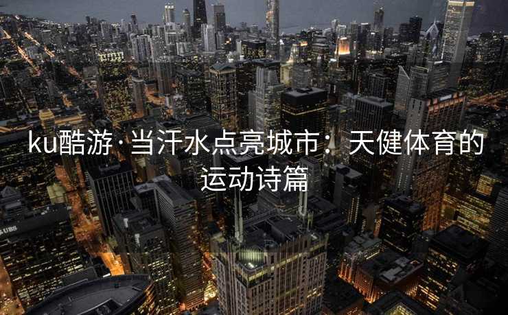 ku酷游·当汗水点亮城市：天健体育的运动诗篇