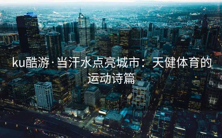 ku酷游·当汗水点亮城市：天健体育的运动诗篇