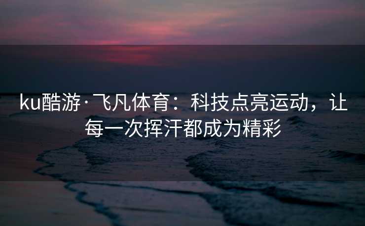 ku酷游·飞凡体育：科技点亮运动，让每一次挥汗都成为精彩