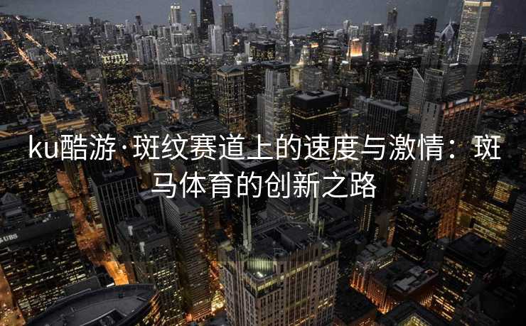 ku酷游·斑纹赛道上的速度与激情：斑马体育的创新之路