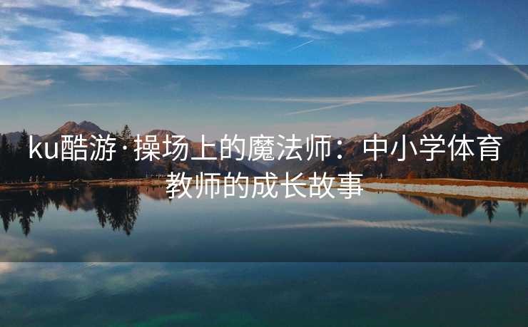ku酷游·操场上的魔法师：中小学体育教师的成长故事