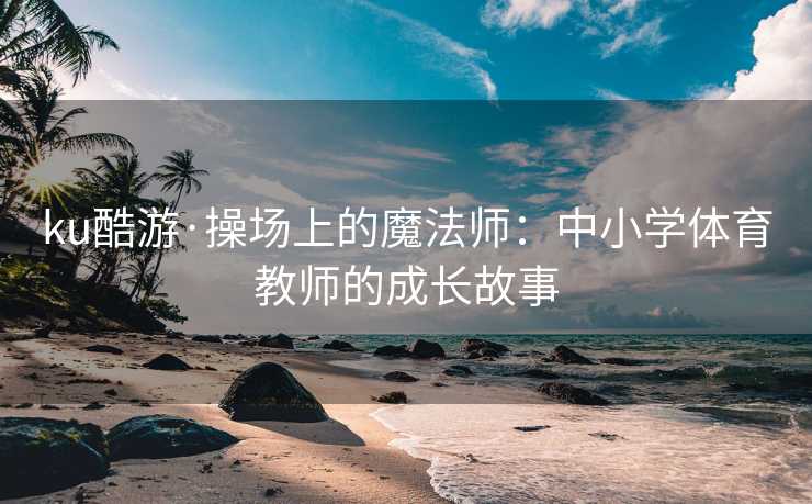 ku酷游·操场上的魔法师：中小学体育教师的成长故事