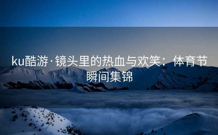 ku酷游·镜头里的热血与欢笑：体育节瞬间集锦