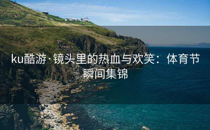 ku酷游·镜头里的热血与欢笑：体育节瞬间集锦