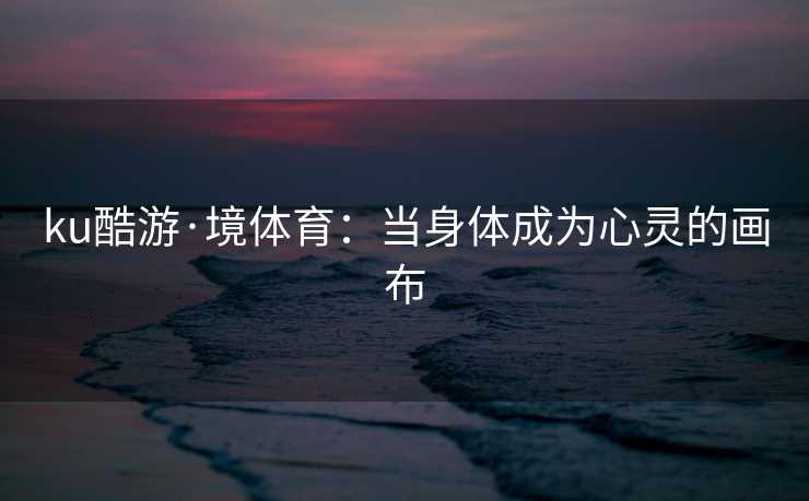ku酷游·境体育：当身体成为心灵的画布