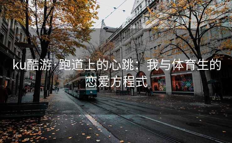 ku酷游·跑道上的心跳：我与体育生的恋爱方程式