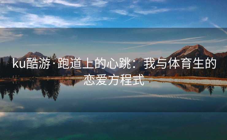 ku酷游·跑道上的心跳：我与体育生的恋爱方程式