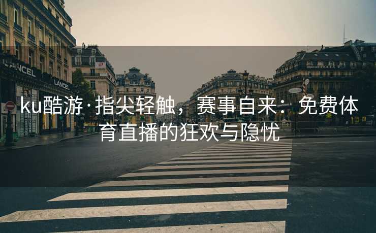 ku酷游·指尖轻触，赛事自来：免费体育直播的狂欢与隐忧