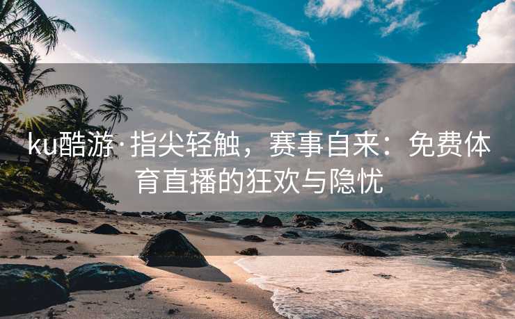 ku酷游·指尖轻触，赛事自来：免费体育直播的狂欢与隐忧