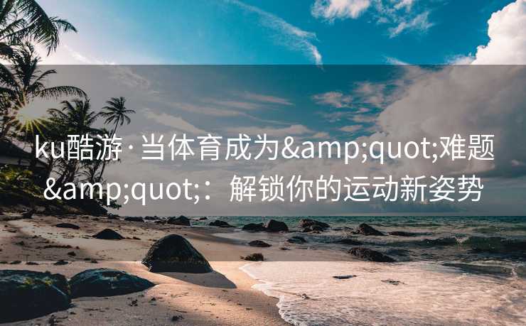 ku酷游·当体育成为&quot;难题&quot;：解锁你的运动新姿势