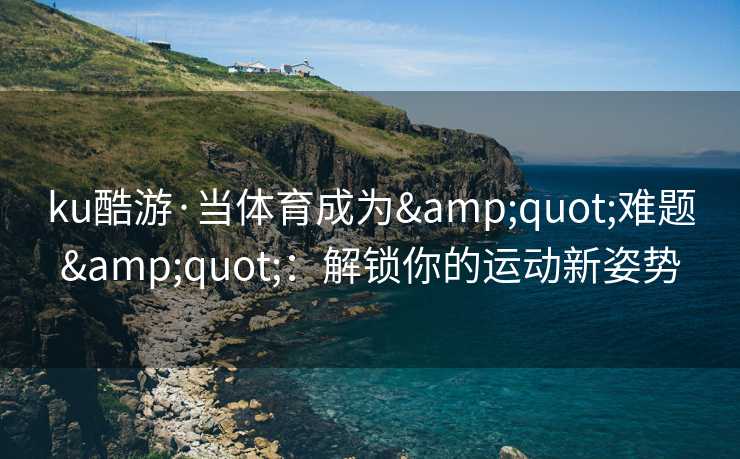 ku酷游·当体育成为&quot;难题&quot;：解锁你的运动新姿势