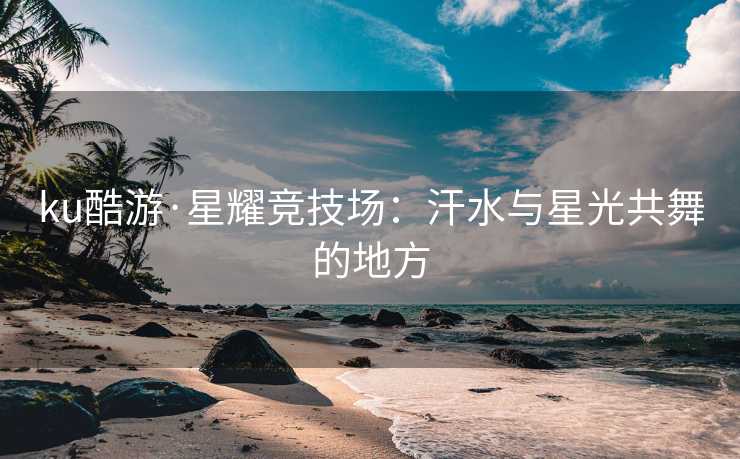 ku酷游·星耀竞技场：汗水与星光共舞的地方