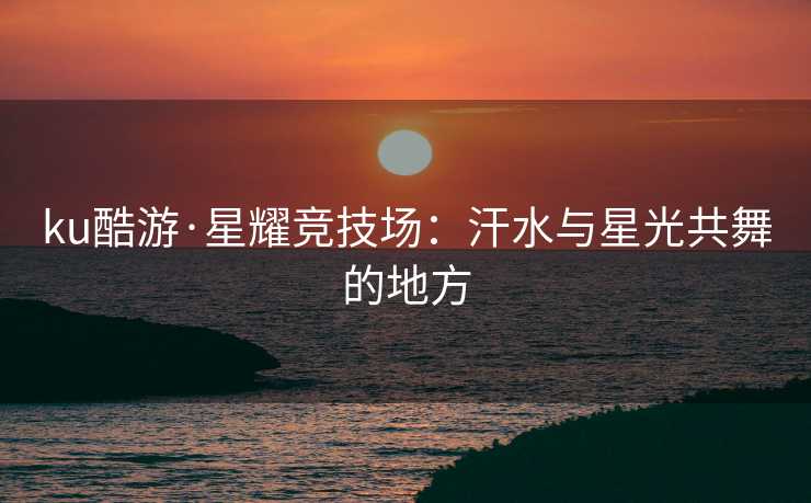 ku酷游·星耀竞技场：汗水与星光共舞的地方