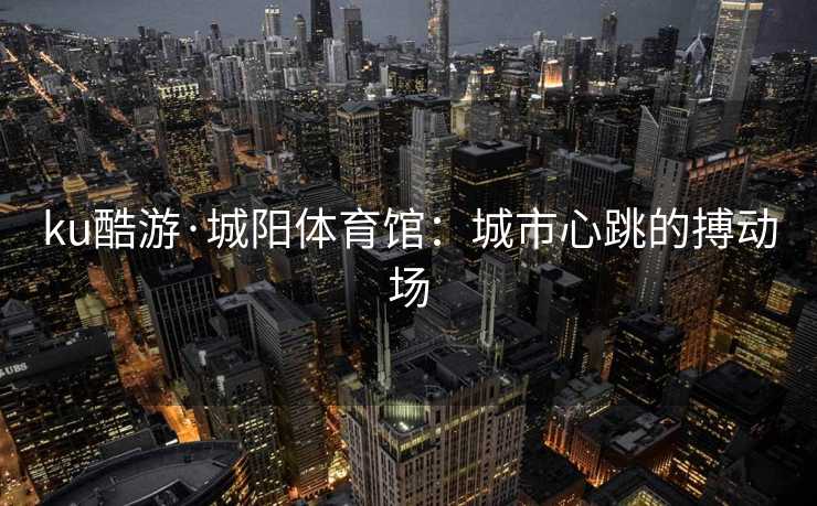 ku酷游·城阳体育馆：城市心跳的搏动场