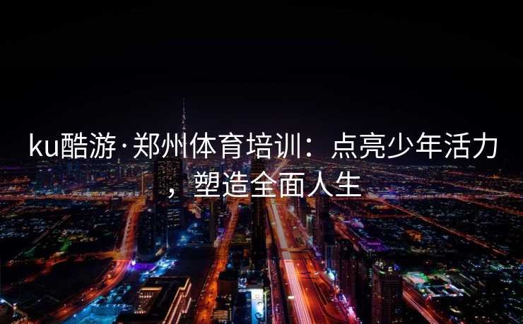 ku酷游·郑州体育培训：点亮少年活力，塑造全面人生