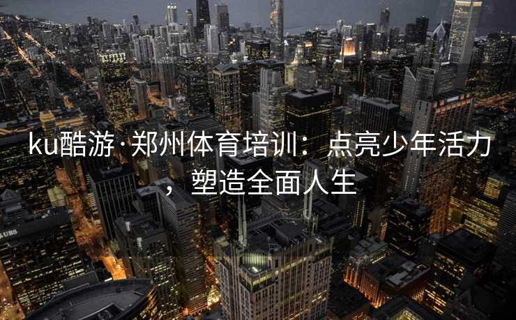 ku酷游·郑州体育培训：点亮少年活力，塑造全面人生