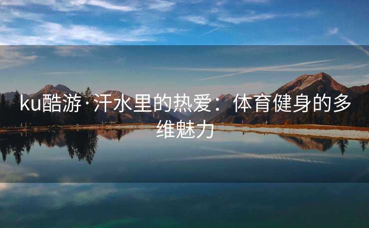 ku酷游·汗水里的热爱：体育健身的多维魅力