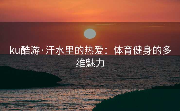 ku酷游·汗水里的热爱：体育健身的多维魅力