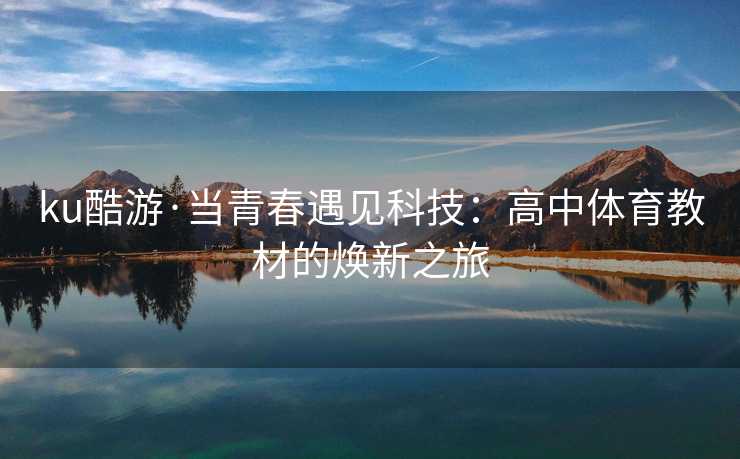 ku酷游·当青春遇见科技：高中体育教材的焕新之旅