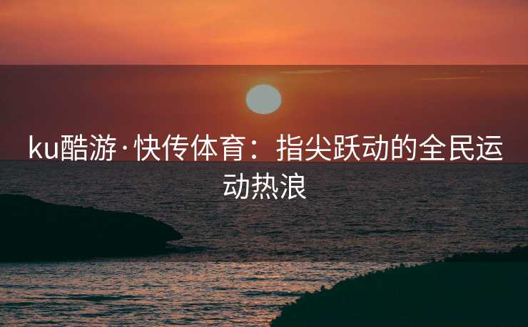ku酷游·快传体育：指尖跃动的全民运动热浪