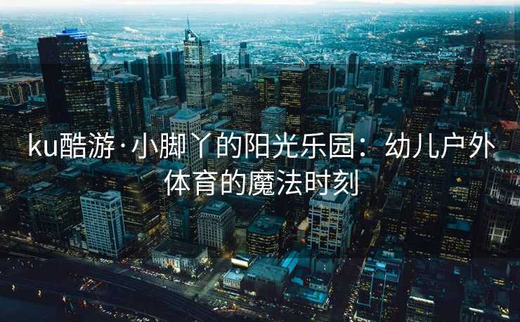 ku酷游·小脚丫的阳光乐园：幼儿户外体育的魔法时刻