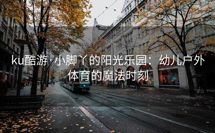 ku酷游·小脚丫的阳光乐园：幼儿户外体育的魔法时刻