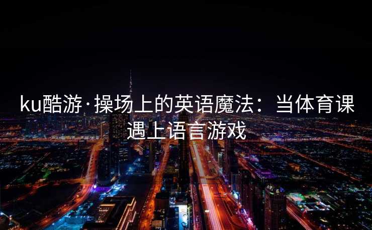 ku酷游·操场上的英语魔法：当体育课遇上语言游戏